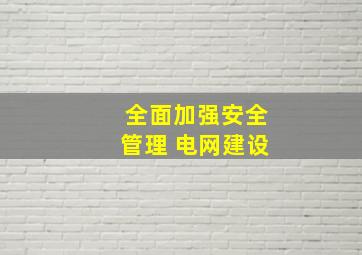 全面加强安全管理 电网建设